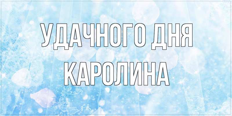 Открытка с именем, Каролина, Удачного дня