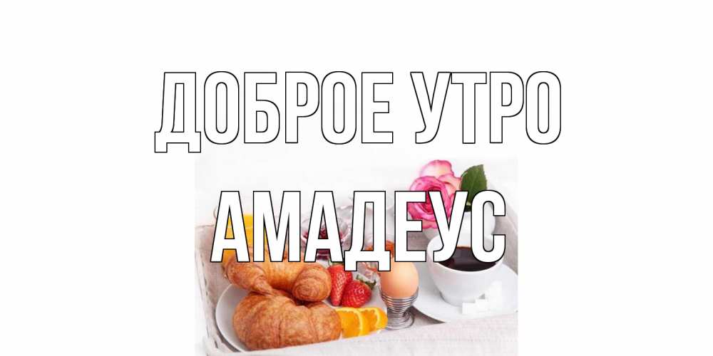 Открытка на каждый день с именем, Амадеус Доброе утро завтрак Прикольная открытка с пожеланием онлайн скачать бесплатно 