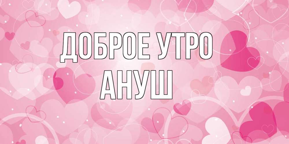 Открытка на каждый день с именем, Ануш Доброе утро хорошее настроение утром Прикольная открытка с пожеланием онлайн скачать бесплатно 