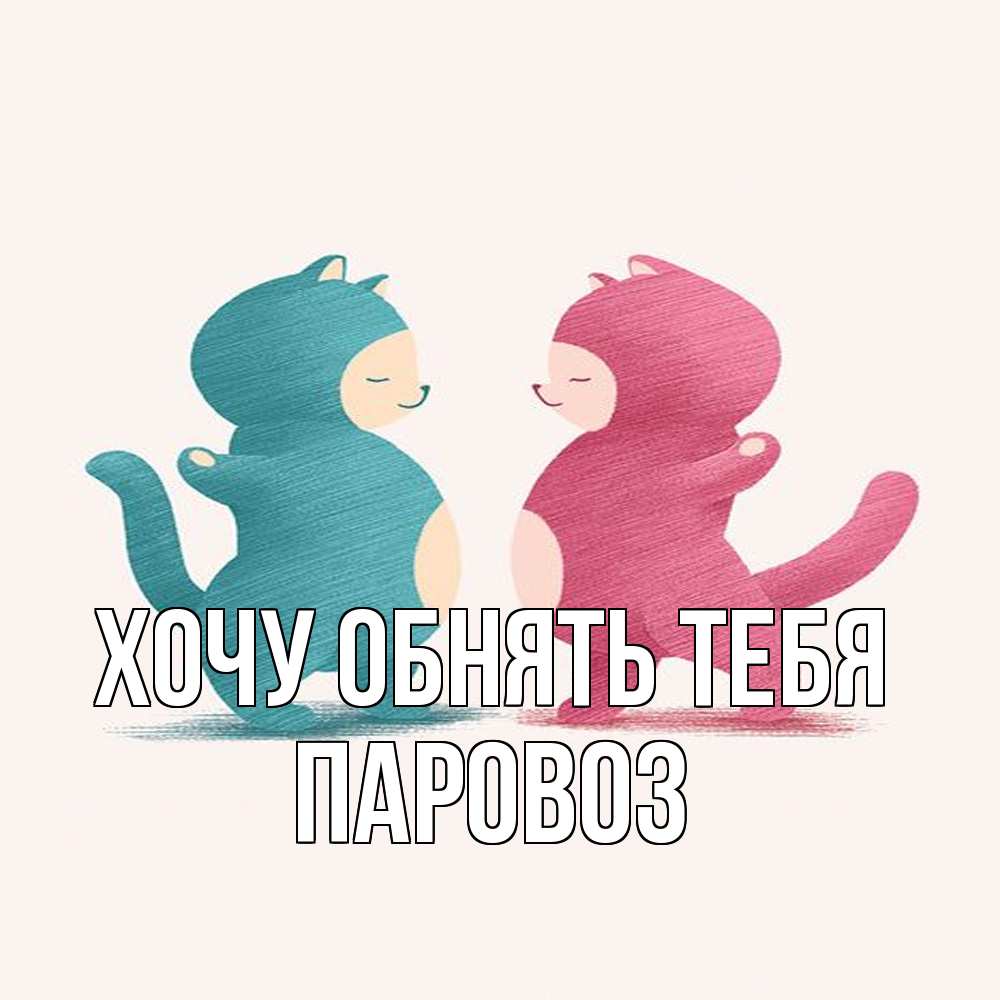 Открытка на каждый день с именем, Паровоз Хочу обнять тебя пузики и котики Прикольная открытка с пожеланием онлайн скачать бесплатно 