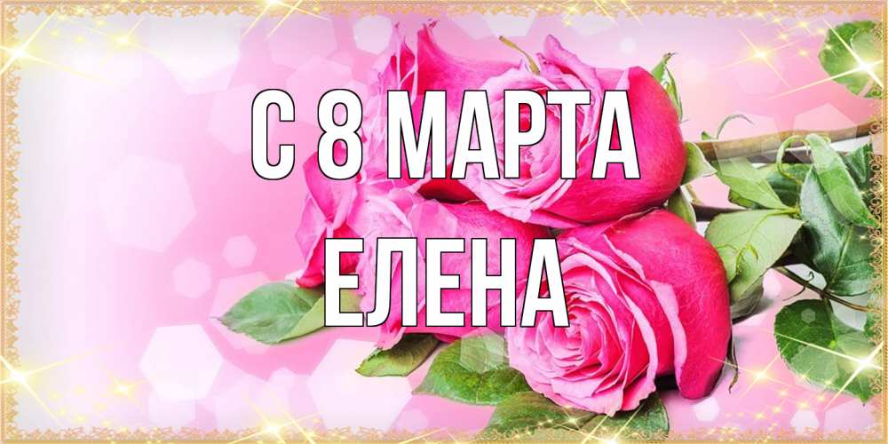 Открытка на каждый день с именем, Елена C 8 МАРТА открытка с розами на международный женский день Прикольная открытка с пожеланием онлайн скачать бесплатно 