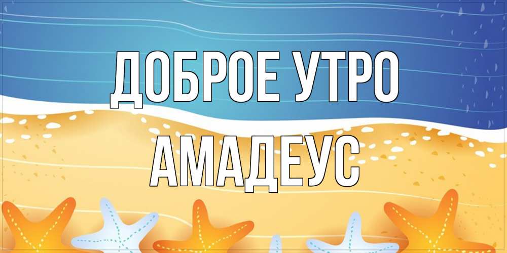 Открытка на каждый день с именем, Амадеус Доброе утро красивая морская тема Прикольная открытка с пожеланием онлайн скачать бесплатно 