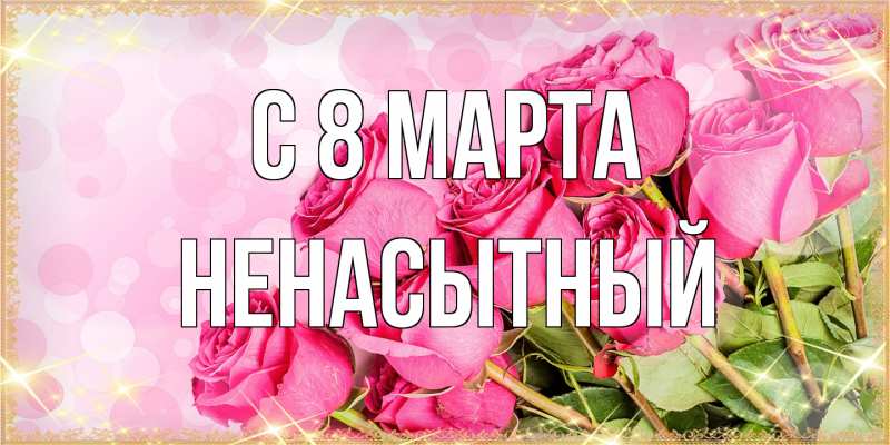 Открытка с именем, Ненасытный, C 8 МАРТА