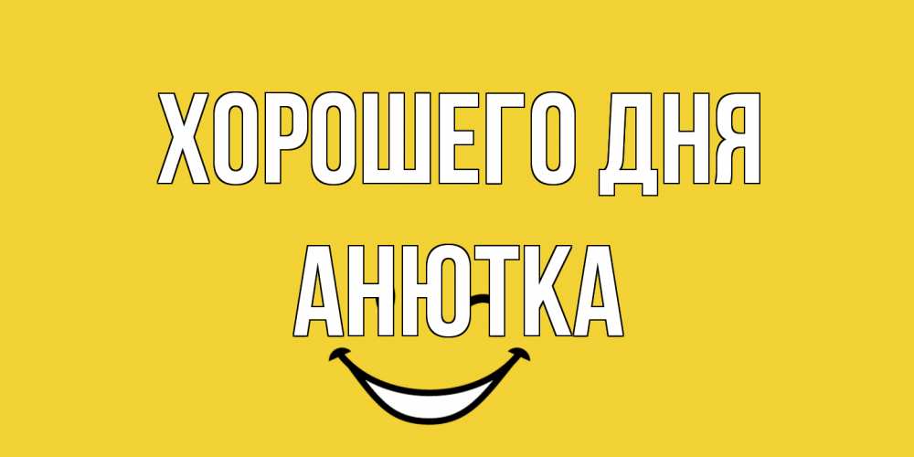Открытка на каждый день с именем, Анютка Хорошего дня позитивного дня Прикольная открытка с пожеланием онлайн скачать бесплатно 