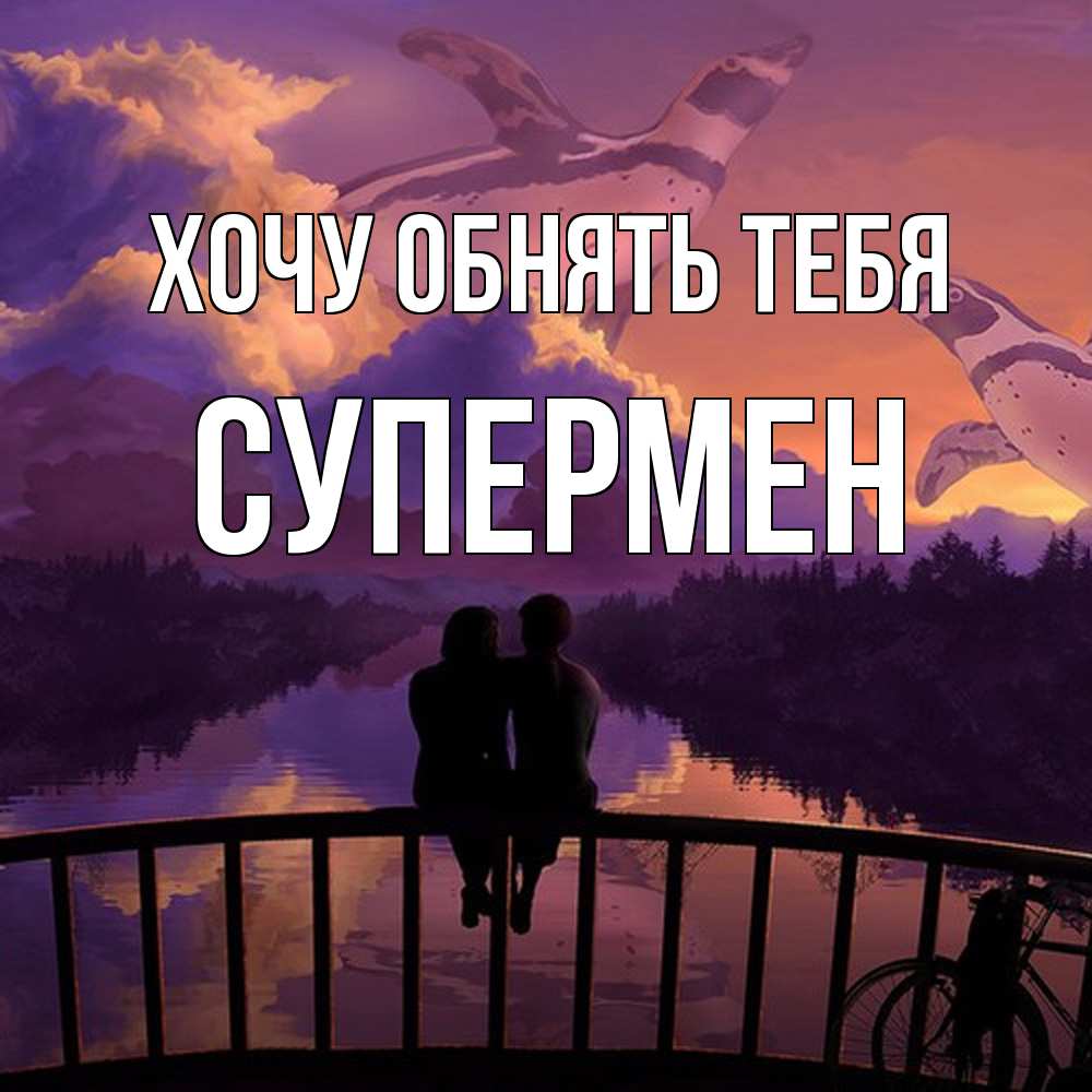 Открытка на каждый день с именем, Супермен Хочу обнять тебя парочка сидит на мосте или на набережной Прикольная открытка с пожеланием онлайн скачать бесплатно 