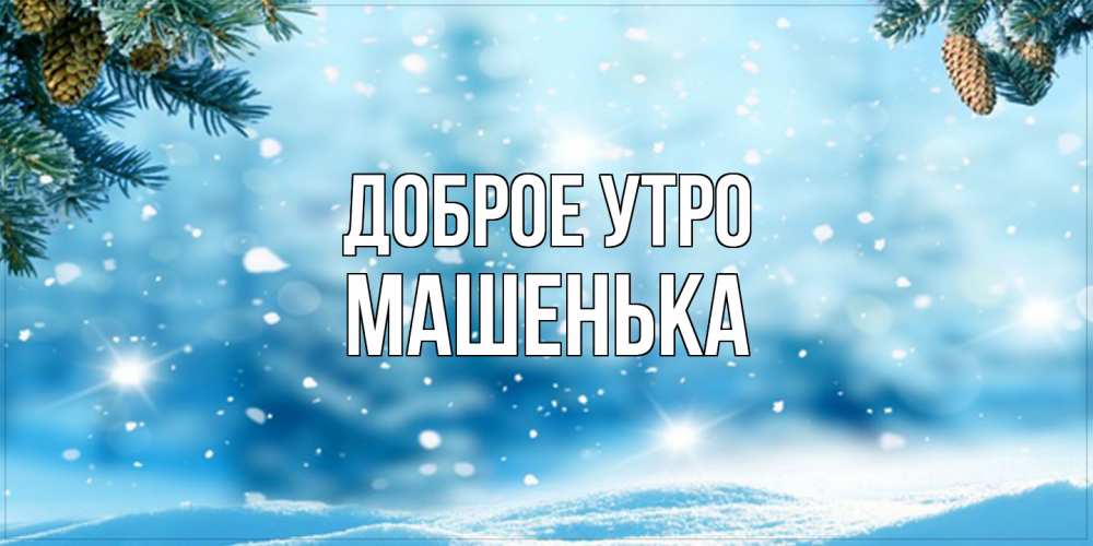 Открытка на каждый день с именем, Машенька Доброе утро зимнее доброе утро Прикольная открытка с пожеланием онлайн скачать бесплатно 