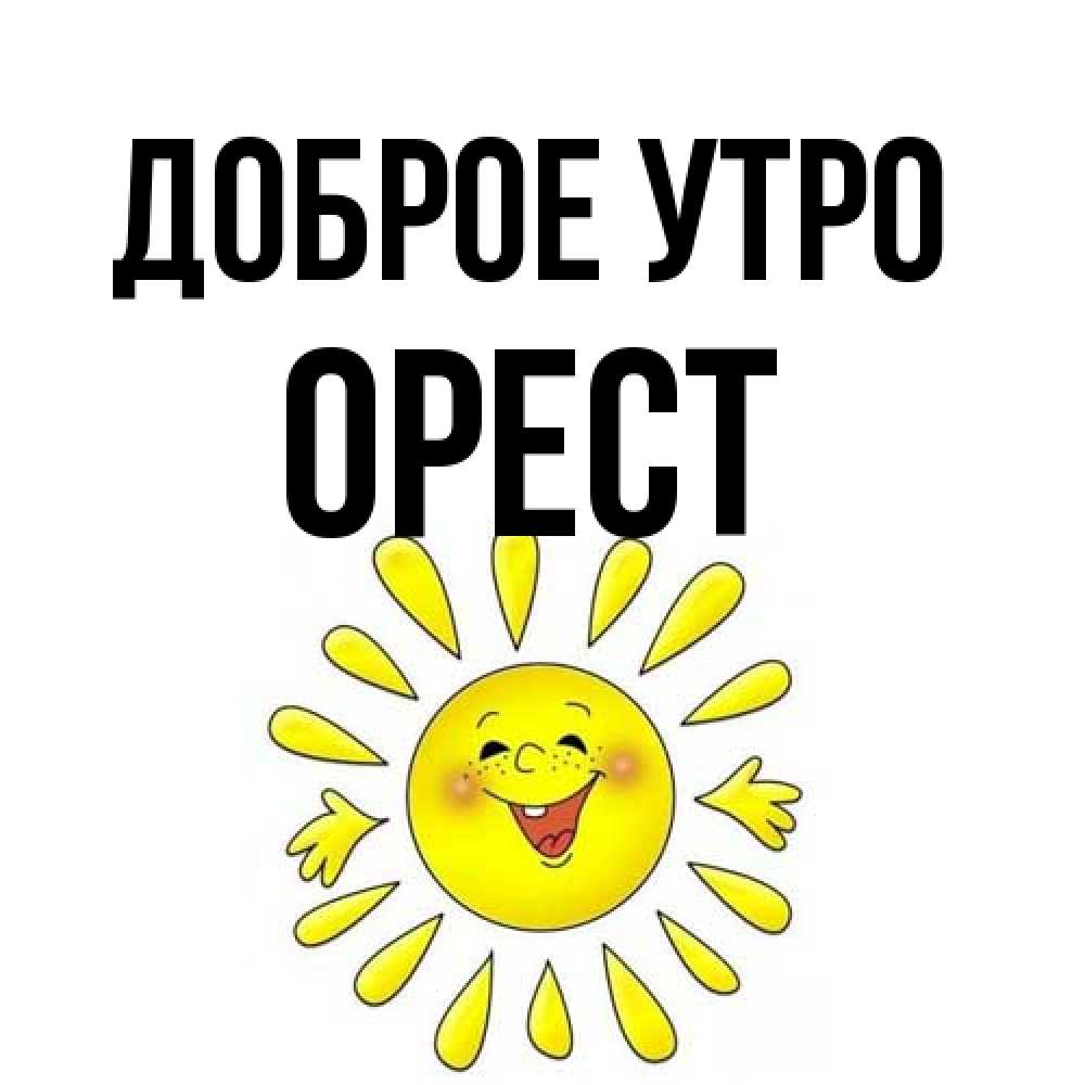 Открытка на каждый день с именем, Орест Доброе утро улыбка Прикольная открытка с пожеланием онлайн скачать бесплатно 