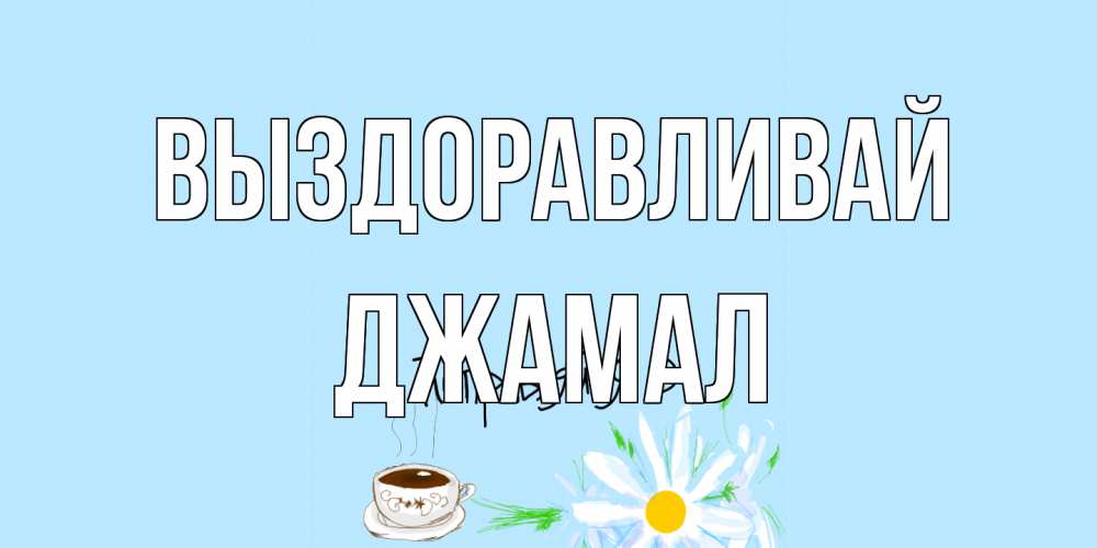 Открытка на каждый день с именем, Джамал Выздоравливай чай Прикольная открытка с пожеланием онлайн скачать бесплатно 