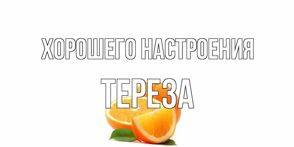 Открытка на каждый день с именем, Тереза Хорошего настроения мандарин Прикольная открытка с пожеланием онлайн скачать бесплатно 