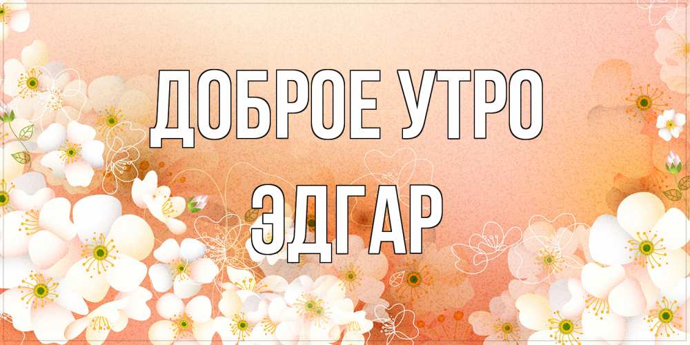 Открытка на каждый день с именем, Эдгар Доброе утро доброе утро с цветами Прикольная открытка с пожеланием онлайн скачать бесплатно 