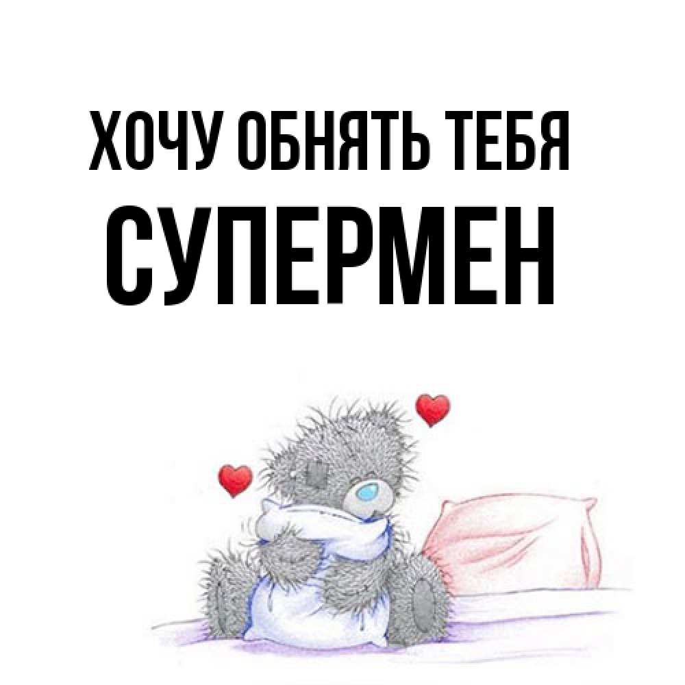 Открытка на каждый день с именем, Супермен Хочу обнять тебя сердечки мишка Тедди и кроватка Прикольная открытка с пожеланием онлайн скачать бесплатно 