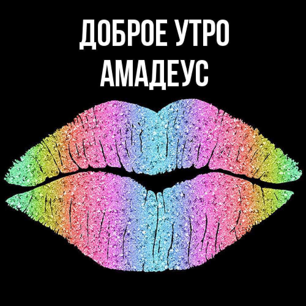Открытка на каждый день с именем, Амадеус Доброе утро радужные губы Прикольная открытка с пожеланием онлайн скачать бесплатно 