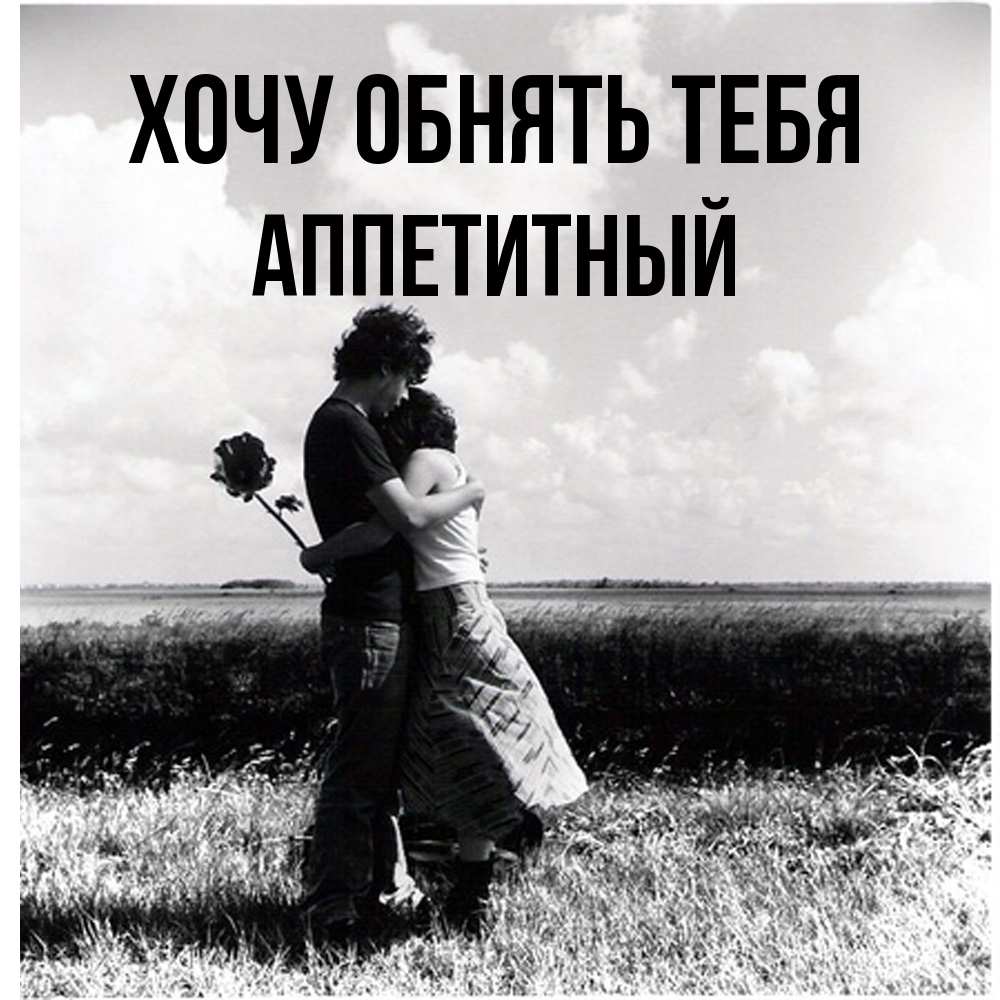Открытка на каждый день с именем, Аппетитный Хочу обнять тебя чернобелое фото Прикольная открытка с пожеланием онлайн скачать бесплатно 