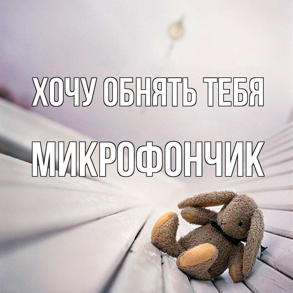 Открытка на каждый день с именем, Микрофончик Хочу обнять тебя сидит на лавочке Прикольная открытка с пожеланием онлайн скачать бесплатно 