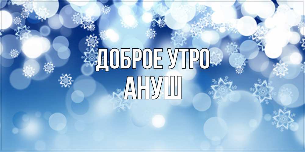 Открытка на каждый день с именем, Ануш Доброе утро супер открытка Прикольная открытка с пожеланием онлайн скачать бесплатно 