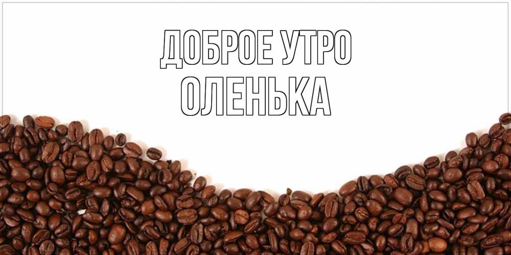 Открытка на каждый день с именем, Оленька Доброе утро текст на белом фоне и снизу кофейные зерна Прикольная открытка с пожеланием онлайн скачать бесплатно 