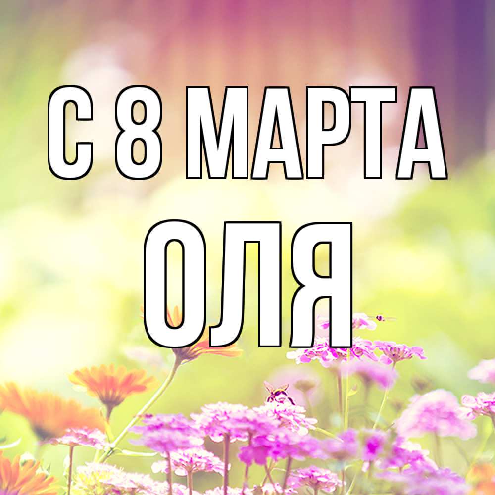 Открытка на каждый день с именем, Оля C 8 МАРТА цветы весна Прикольная открытка с пожеланием онлайн скачать бесплатно 