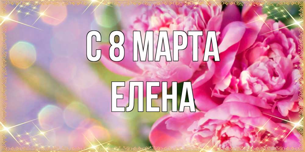 Открытка на каждый день с именем, Елена C 8 МАРТА красивые открытки с текстом для любимых дам Прикольная открытка с пожеланием онлайн скачать бесплатно 
