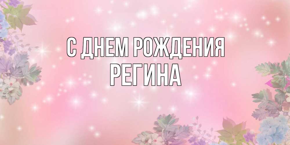 Открытка на каждый день с именем, Регина С днем рождения открыта с цветами в нежных тонах Прикольная открытка с пожеланием онлайн скачать бесплатно 