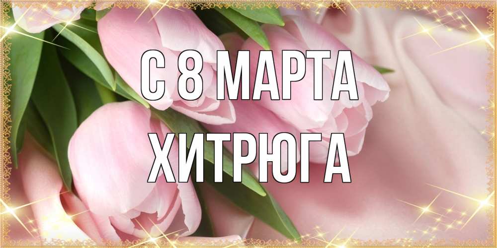 Открытка на каждый день с именем, хитрюга C 8 МАРТА поздравления с международным женским днем Прикольная открытка с пожеланием онлайн скачать бесплатно 