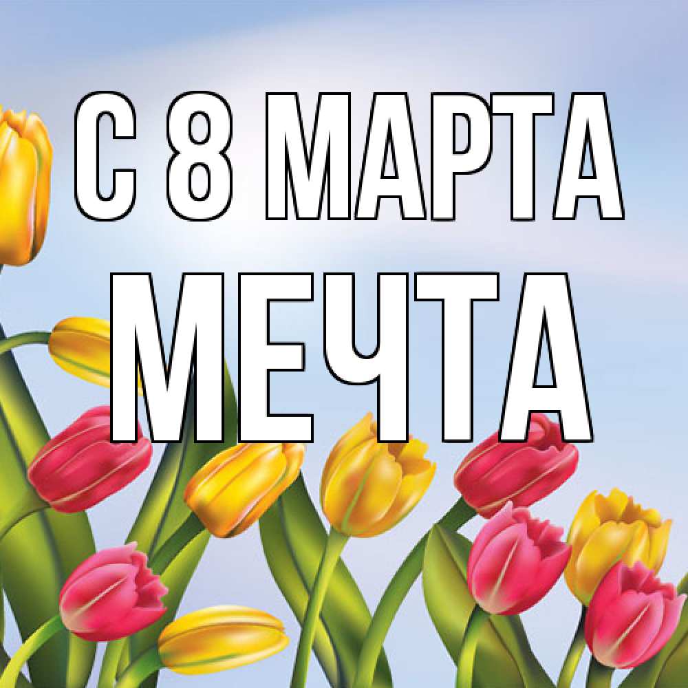 Открытка на каждый день с именем, мечта C 8 МАРТА международный женский день Прикольная открытка с пожеланием онлайн скачать бесплатно 