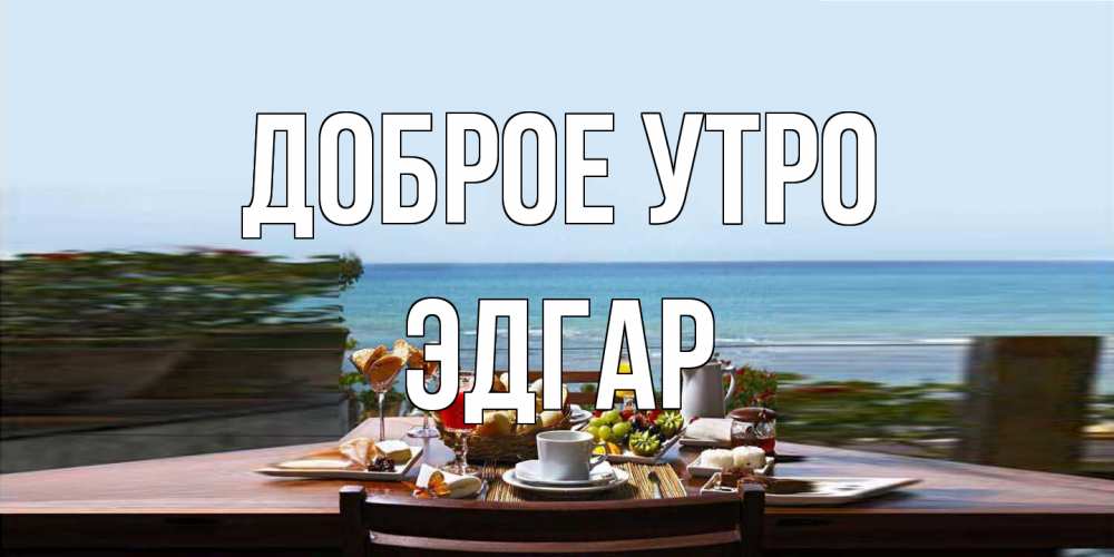 Открытка на каждый день с именем, Эдгар Доброе утро море, завтрак Прикольная открытка с пожеланием онлайн скачать бесплатно 