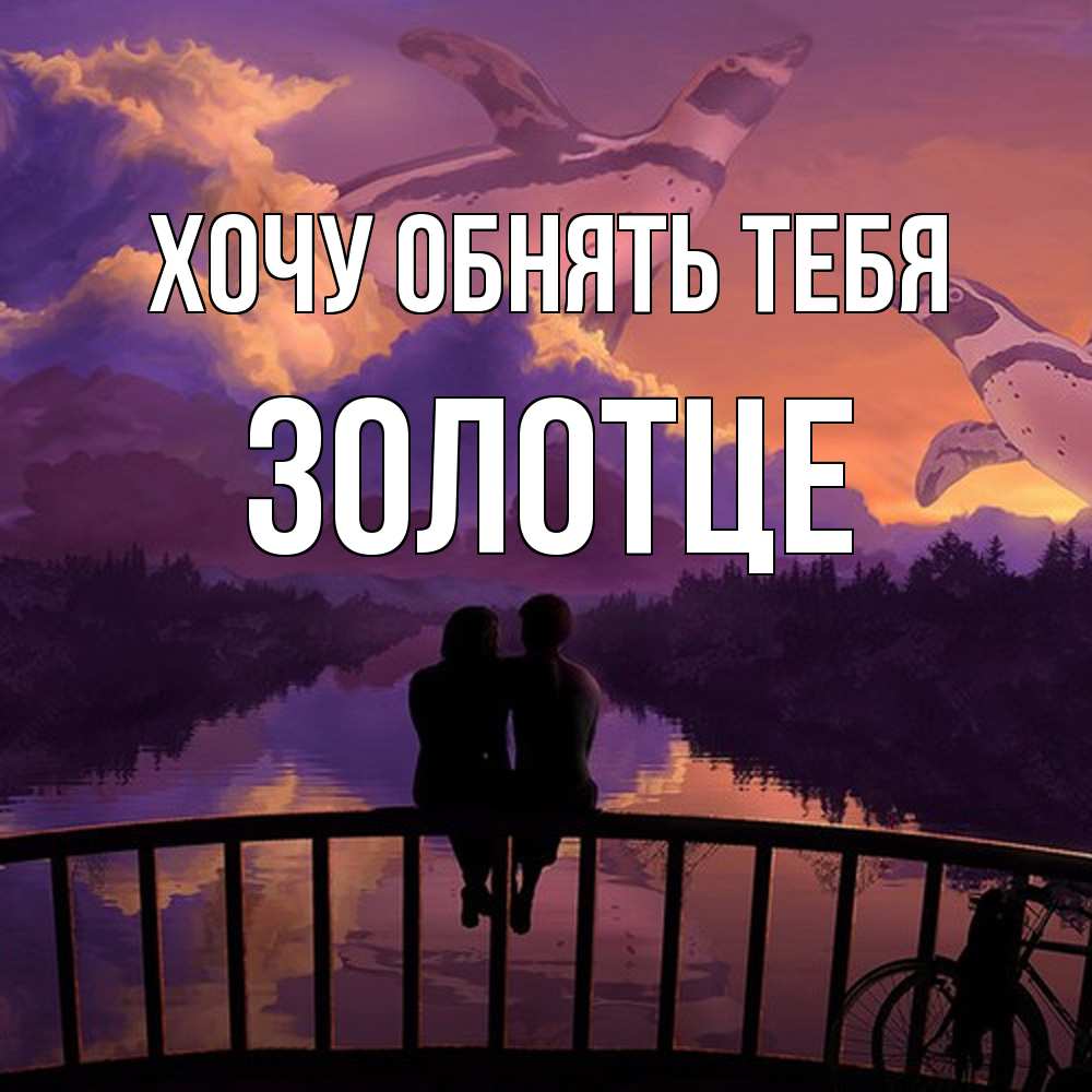Открытка на каждый день с именем, Золотце Хочу обнять тебя парочка сидит на мосте или на набережной Прикольная открытка с пожеланием онлайн скачать бесплатно 