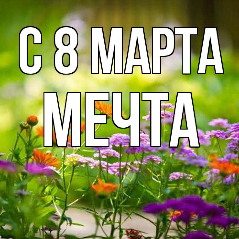 Открытка на каждый день с именем, мечта C 8 МАРТА цветы Прикольная открытка с пожеланием онлайн скачать бесплатно 