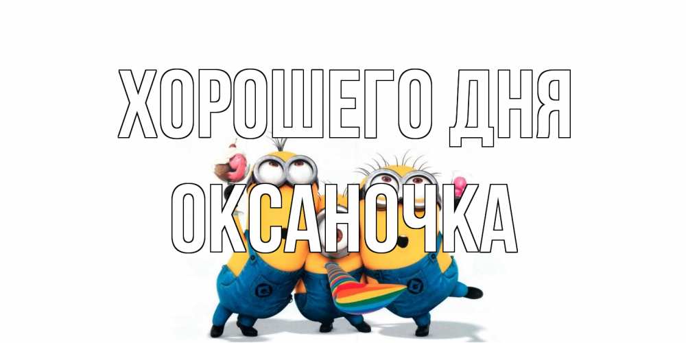 Открытка на каждый день с именем, Оксаночка Хорошего дня миньоны и прекрасный день Прикольная открытка с пожеланием онлайн скачать бесплатно 