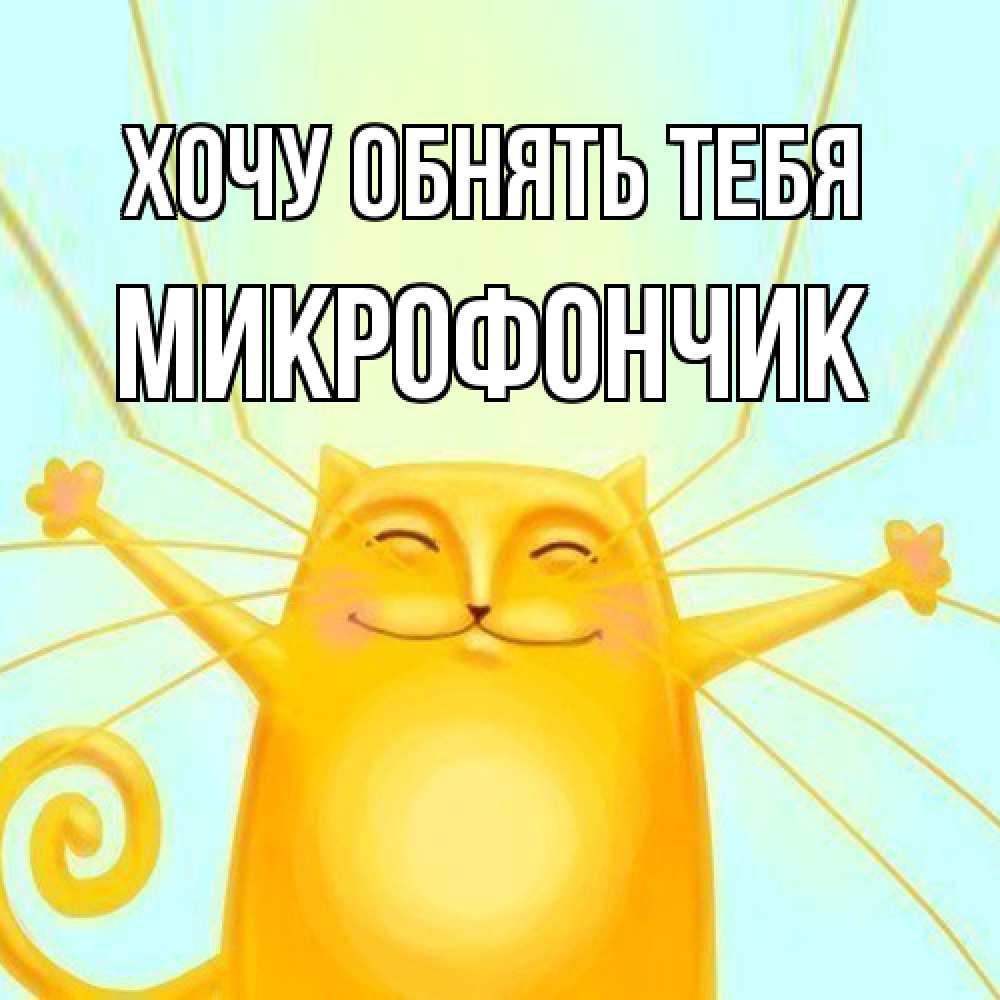 Открытка на каждый день с именем, Микрофончик Хочу обнять тебя солнечный обнимашечный кот Прикольная открытка с пожеланием онлайн скачать бесплатно 