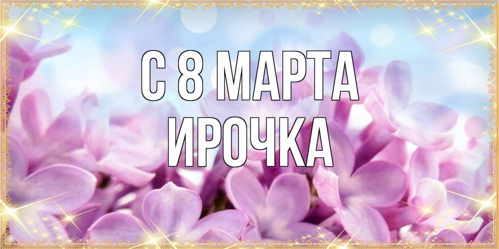 Открытка на каждый день с именем, Ирочка C 8 МАРТА открытка на международный женский день с цветами Прикольная открытка с пожеланием онлайн скачать бесплатно 