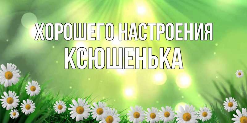 Открытка с именем, Ксюшенька, Хорошего настроения