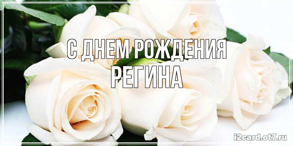 Открытка на каждый день с именем, Регина С днем рождения открытка с красивыми белыми розами для родных Прикольная открытка с пожеланием онлайн скачать бесплатно 