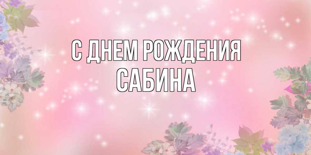 Открытка на каждый день с именем, Сабина С днем рождения открыта с цветами в нежных тонах Прикольная открытка с пожеланием онлайн скачать бесплатно 