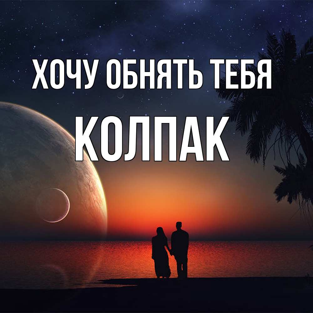 Открытка на каждый день с именем, Колпак Хочу обнять тебя восход спутников Прикольная открытка с пожеланием онлайн скачать бесплатно 