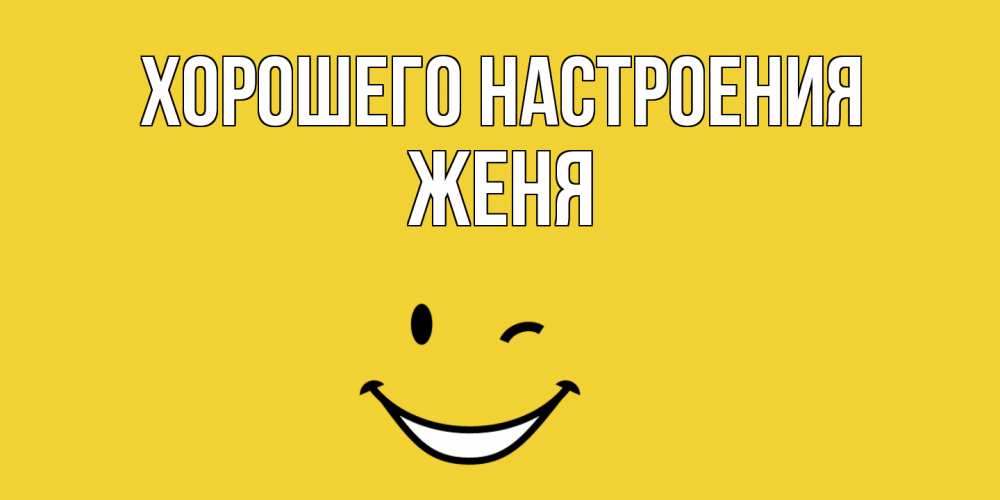Открытка на каждый день с именем, Женя Хорошего настроения смайл Прикольная открытка с пожеланием онлайн скачать бесплатно 