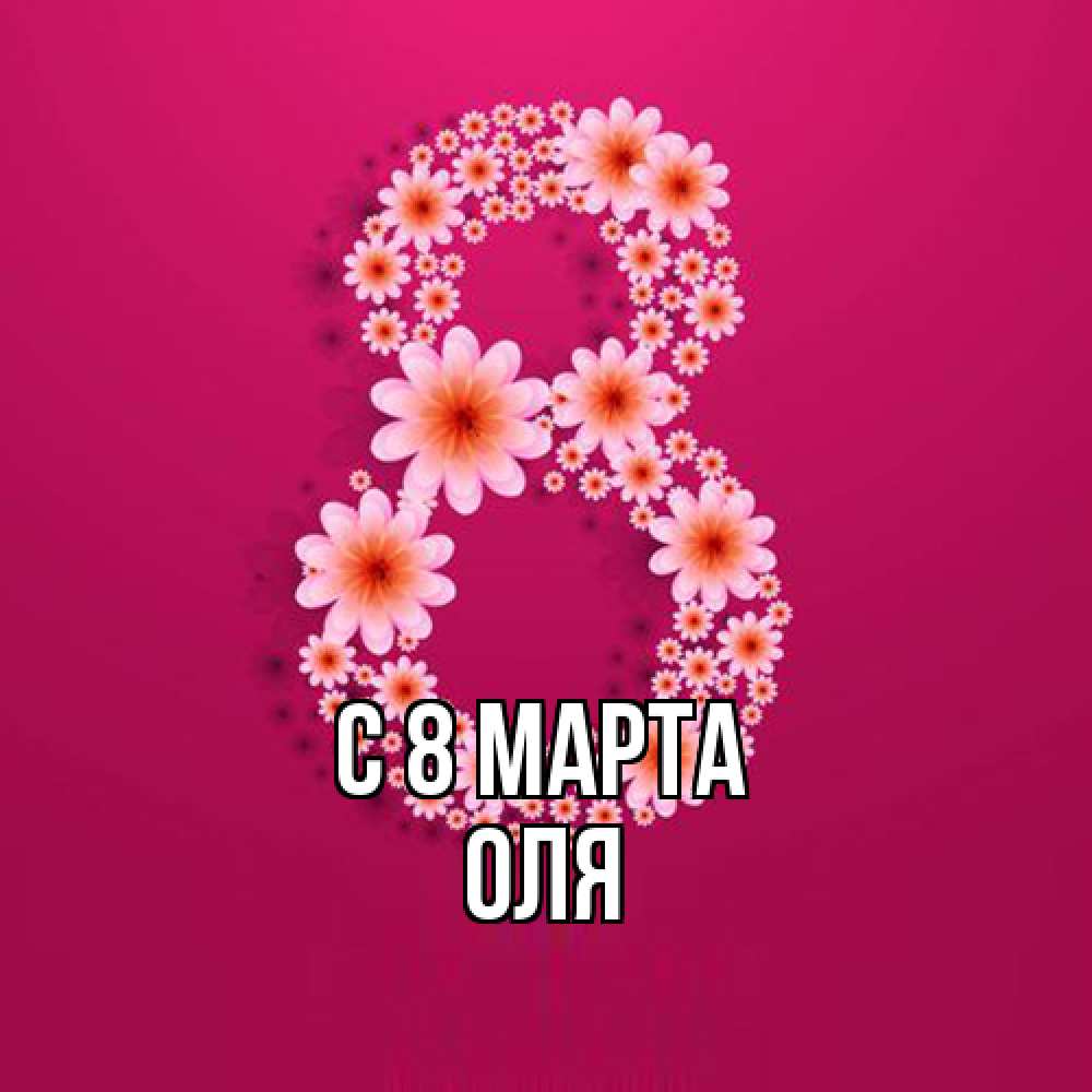 Открытка на каждый день с именем, Оля C 8 МАРТА цветы в виде цифры восемь Прикольная открытка с пожеланием онлайн скачать бесплатно 