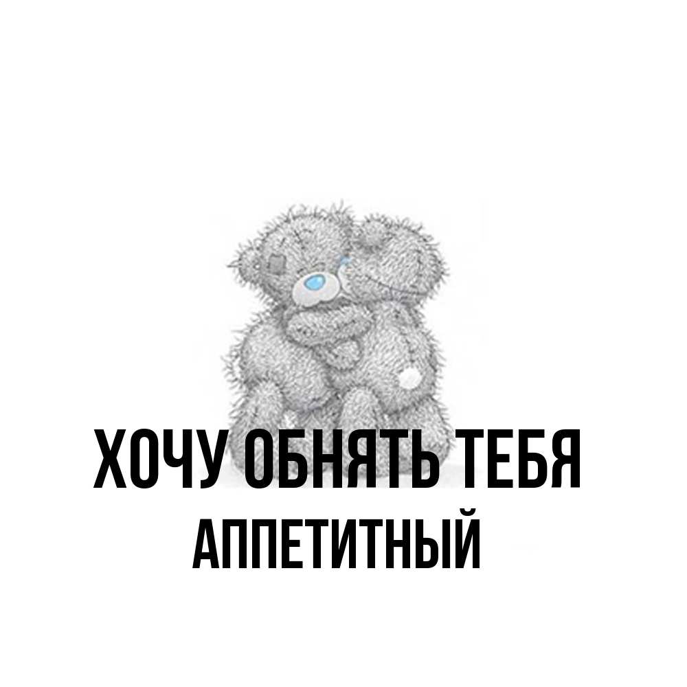 Открытка на каждый день с именем, Аппетитный Хочу обнять тебя два теддика Прикольная открытка с пожеланием онлайн скачать бесплатно 