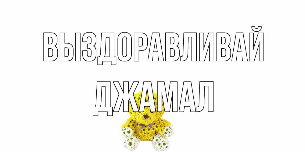 Открытка на каждый день с именем, Джамал Выздоравливай мишка Прикольная открытка с пожеланием онлайн скачать бесплатно 