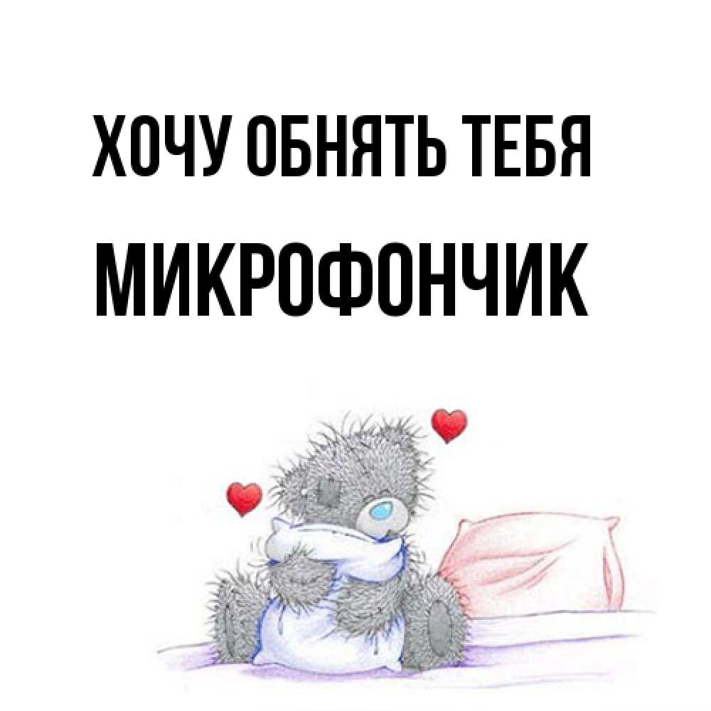 Открытка на каждый день с именем, Микрофончик Хочу обнять тебя сердечки мишка Тедди и кроватка Прикольная открытка с пожеланием онлайн скачать бесплатно 