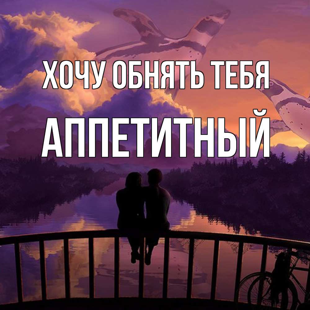 Открытка на каждый день с именем, Аппетитный Хочу обнять тебя парочка сидит на мосте или на набережной Прикольная открытка с пожеланием онлайн скачать бесплатно 