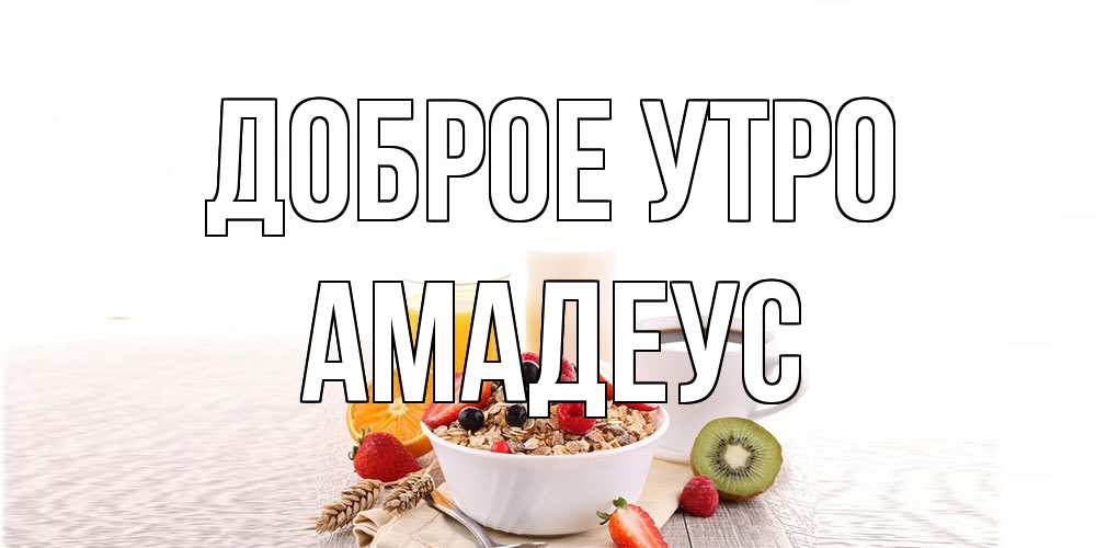 Открытка на каждый день с именем, Амадеус Доброе утро открытка с пожеланием добрейшего утречка Прикольная открытка с пожеланием онлайн скачать бесплатно 
