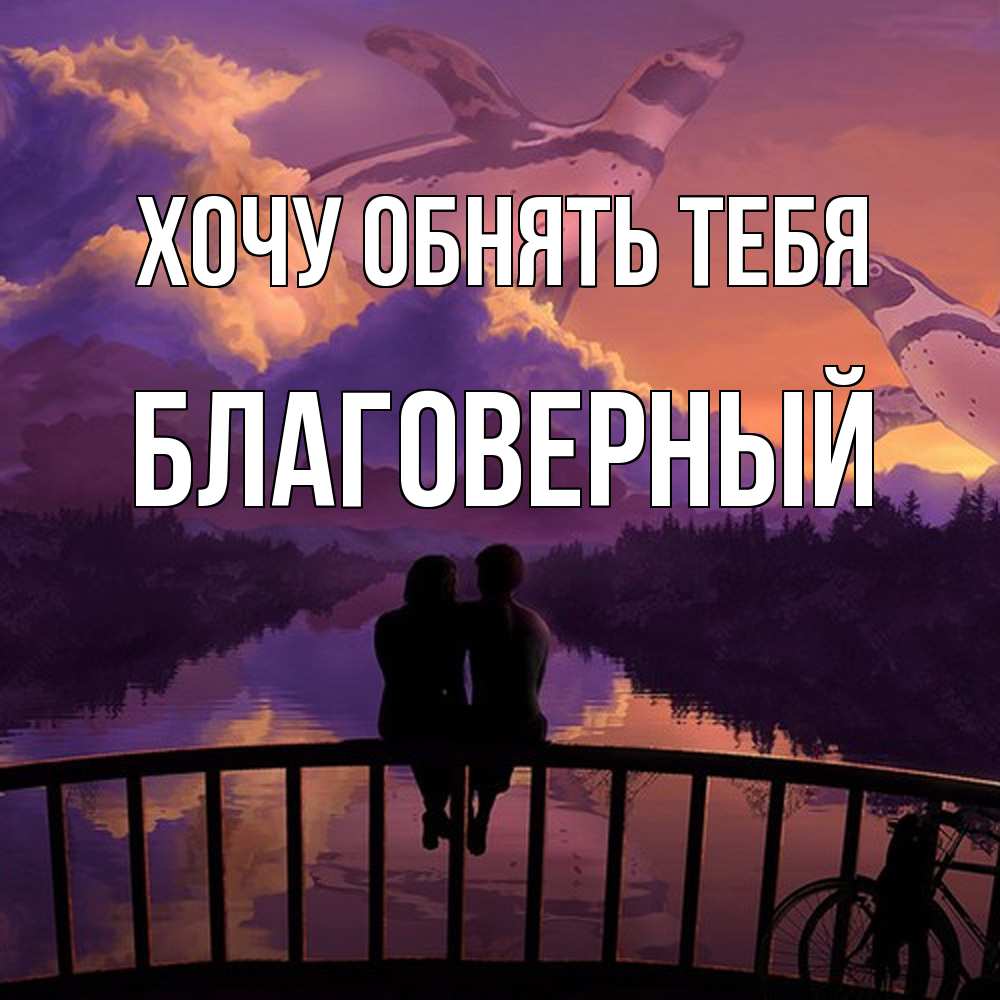 Открытка на каждый день с именем, Благоверный Хочу обнять тебя парочка сидит на мосте или на набережной Прикольная открытка с пожеланием онлайн скачать бесплатно 