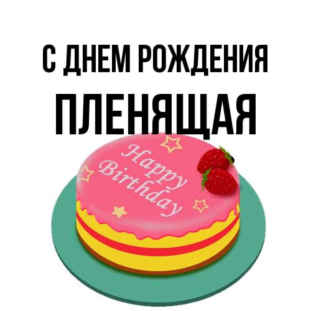 Открытка на каждый день с именем, пленящая С днем рождения торт, клубника, днюха Прикольная открытка с пожеланием онлайн скачать бесплатно 