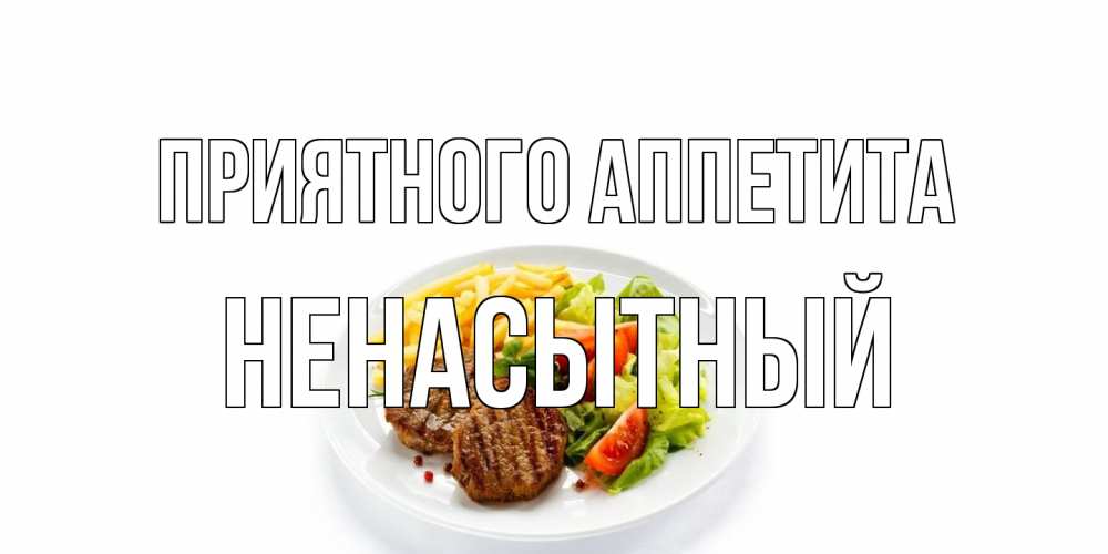 Открытка на каждый день с именем, Ненасытный Приятного аппетита стейк,картошка фри, салат Прикольная открытка с пожеланием онлайн скачать бесплатно 