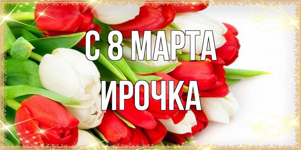 Открытка на каждый день с именем, Ирочка C 8 МАРТА Поздравительные открытки для милых женщин Прикольная открытка с пожеланием онлайн скачать бесплатно 