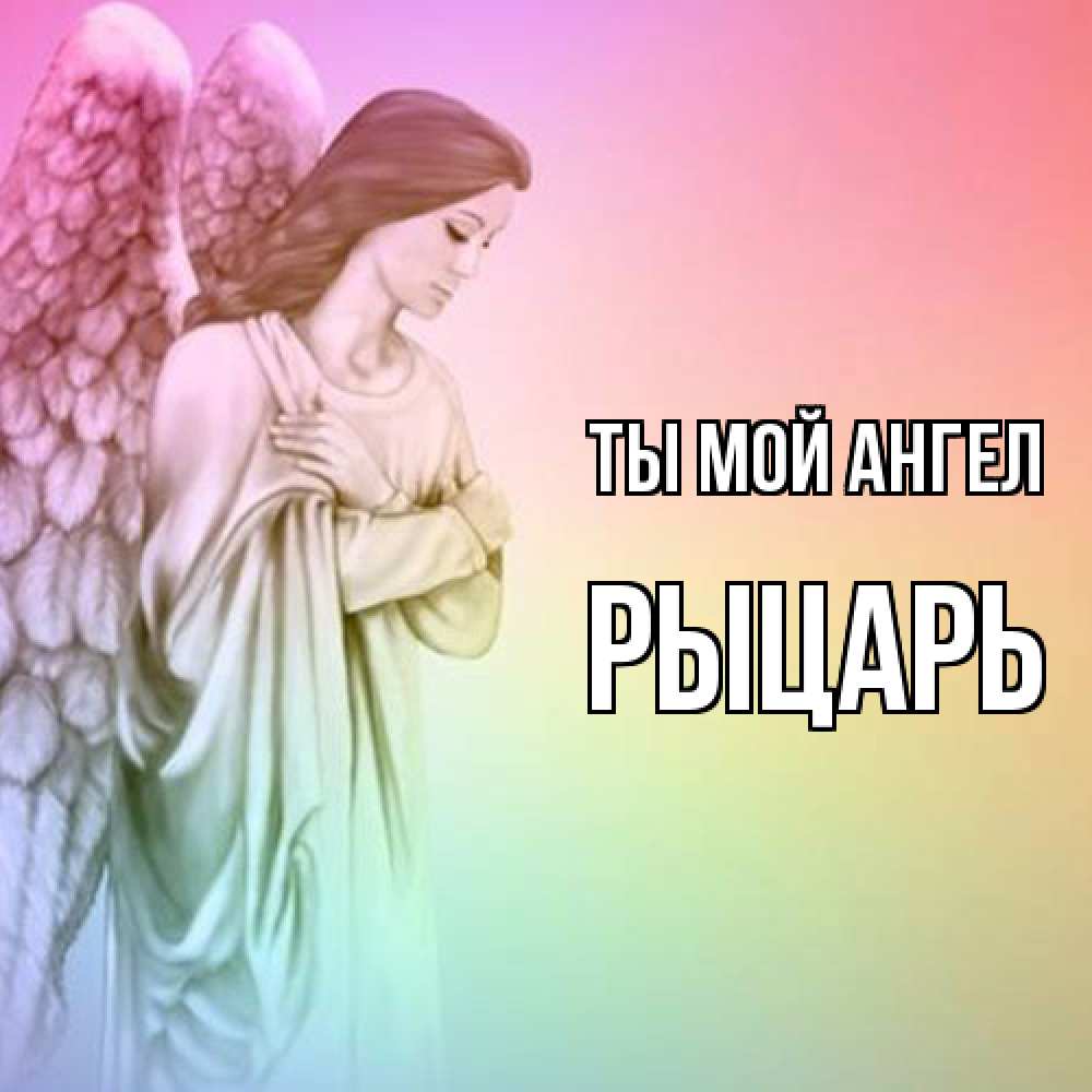 Открытка на каждый день с именем, Рыцарь Ты мой ангел Открытка с ангелом со сложенными крыльями Прикольная открытка с пожеланием онлайн скачать бесплатно 