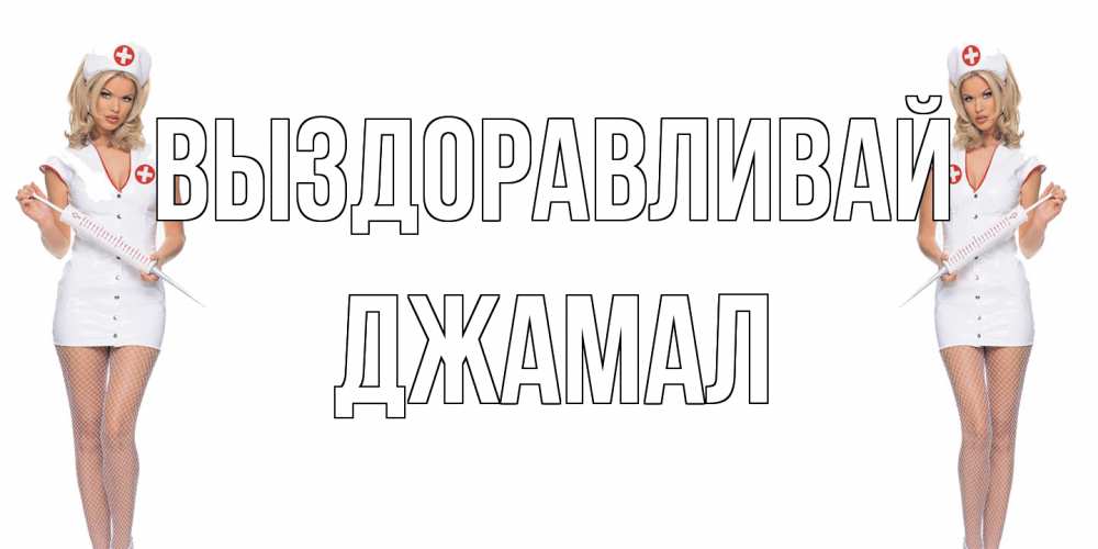 Открытка на каждый день с именем, Джамал Выздоравливай открытки с медсестрой Прикольная открытка с пожеланием онлайн скачать бесплатно 