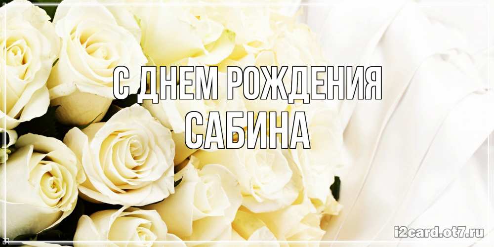 Открытка на каждый день с именем, Сабина С днем рождения белые розы в букете Прикольная открытка с пожеланием онлайн скачать бесплатно 