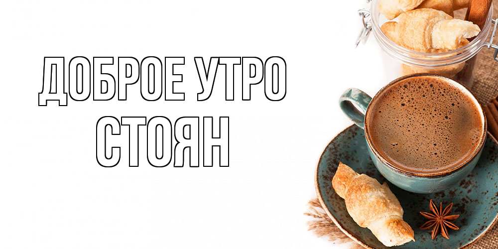 Открытка на каждый день с именем, Стоян Доброе утро кофе с пенкой Прикольная открытка с пожеланием онлайн скачать бесплатно 